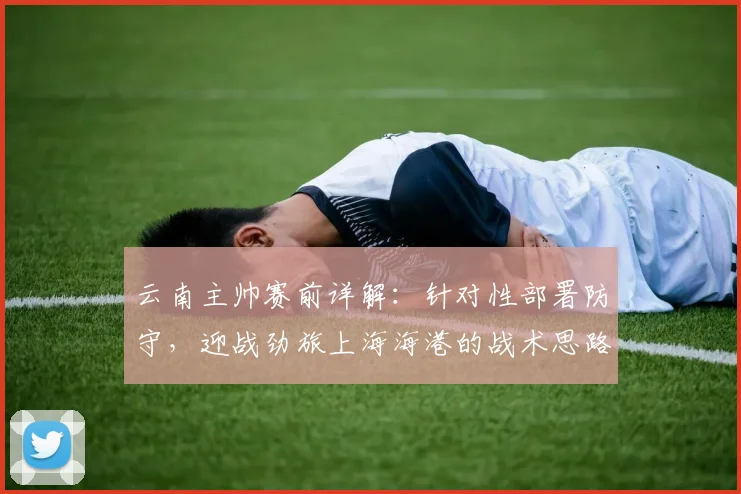 云南主帅赛前详解：针对性部署防守，迎战劲旅上海海港的战术思路