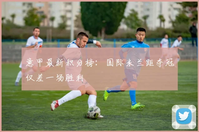 意甲最新积分榜:国际米兰距夺冠仅差一场胜利