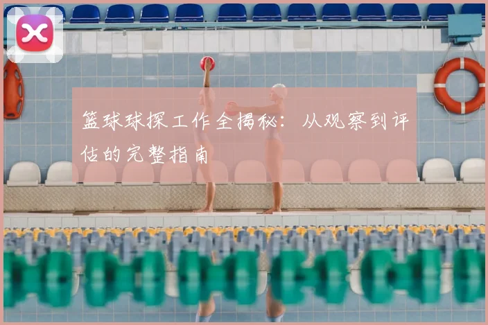 篮球球探工作全揭秘:从观察到评估的完整指南