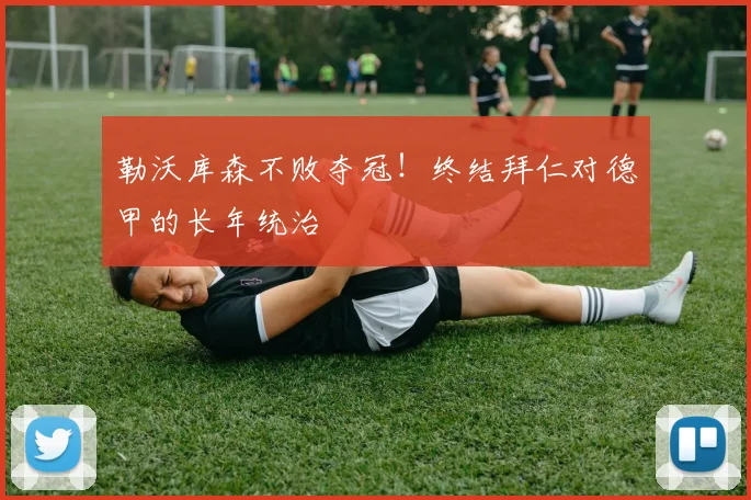 勒沃库森不败夺冠!终结拜仁对德甲的长年统治