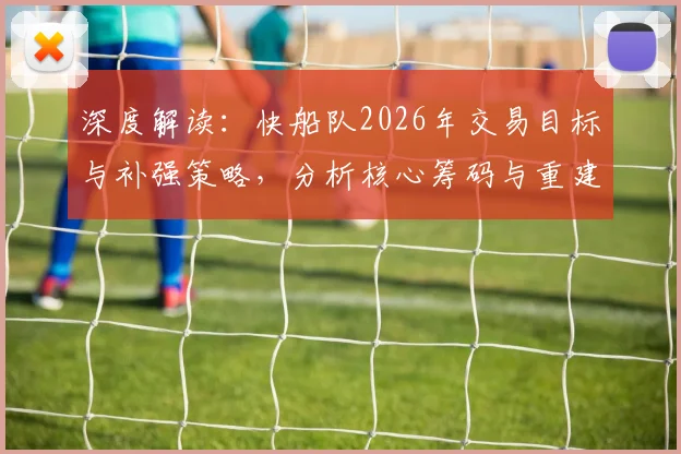 深度解读:快船队2026年交易目标与补强策略,分析核心筹码与重建方案