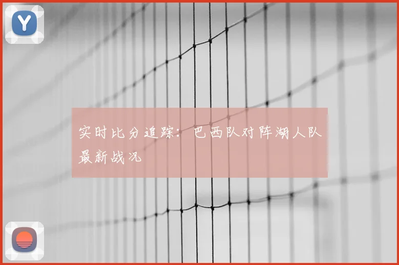 实时比分追踪：巴西队对阵湖人队最新战况