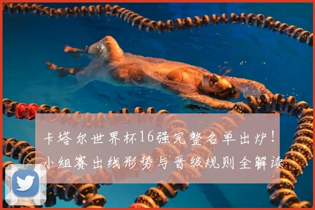 卡塔尔世界杯16强完整名单出炉！小组赛出线形势与晋级规则全解读
