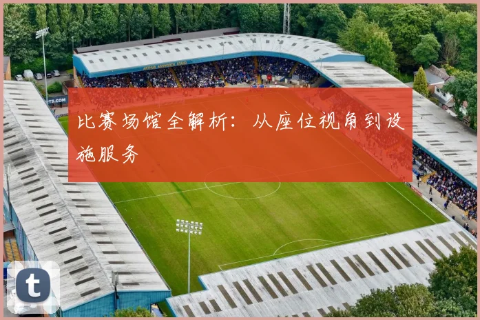 比赛场馆全解析：从座位视角到设施服务