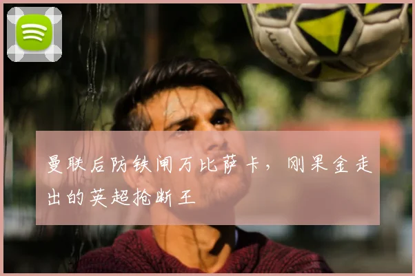 曼联后防铁闸万比萨卡,刚果金走出的英超抢断王