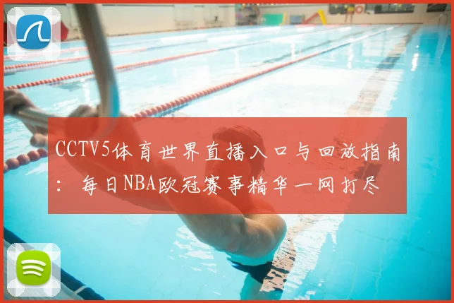 CCTV5体育世界直播入口与回放指南：每日NBA欧冠赛事精华一网打尽