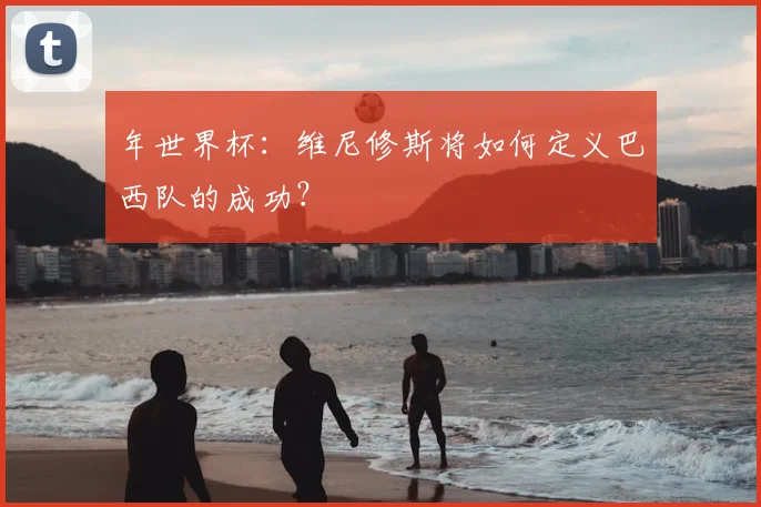 年世界杯：维尼修斯将如何定义巴西队的成功？