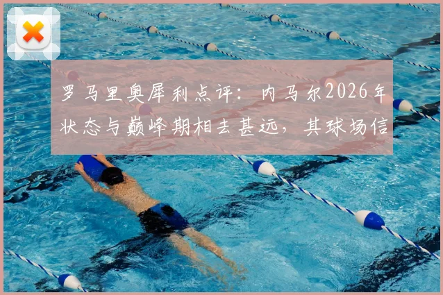 罗马里奥犀利点评:内马尔2026年状态与巅峰期相去甚远,其球场信赖度引发足坛热议