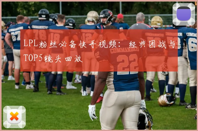 LPL粉丝必备快手视频：经典团战与TOP5镜头回放