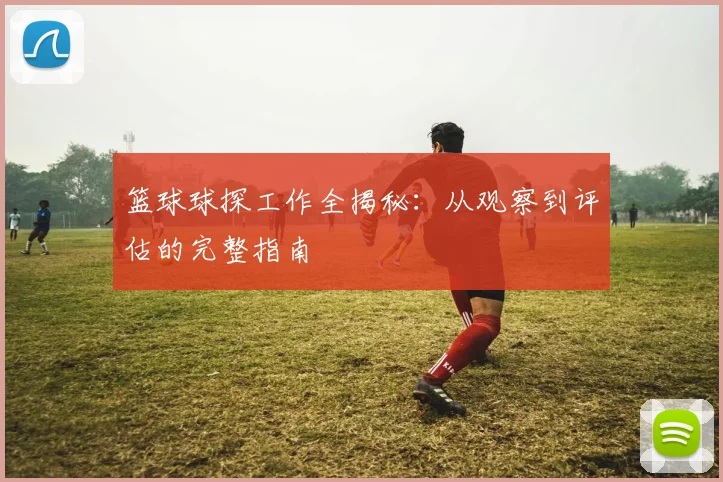 篮球球探工作全揭秘：从观察到评估的完整指南
