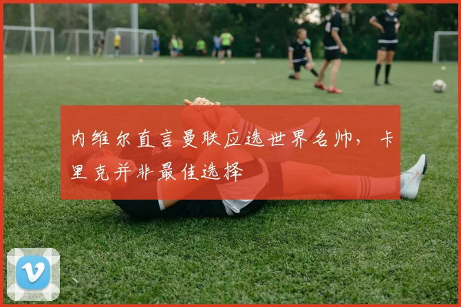 内维尔直言曼联应选世界名帅，卡里克并非最佳选择