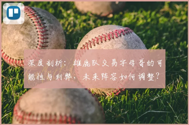 深度剖析:雄鹿队交易字母哥的可能性与利弊,未来阵容如何调整?