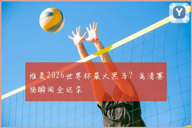 谁是2026世界杯最大黑马？高清赛场瞬间全记录
