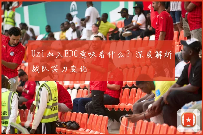 Uzi加入EDG意味着什么？深度解析战队实力变化