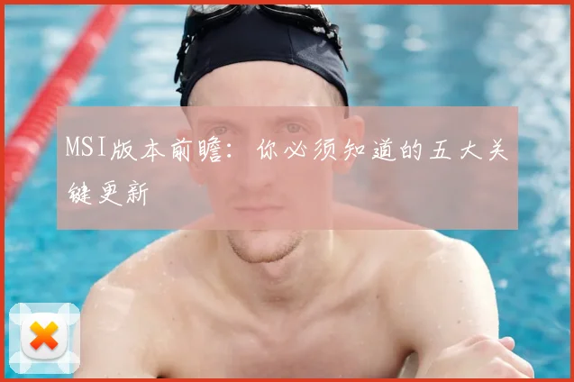 MSI版本前瞻：你必须知道的五大关键更新