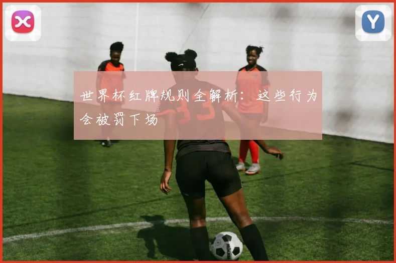 世界杯红牌规则全解析:这些行为会被罚下场
