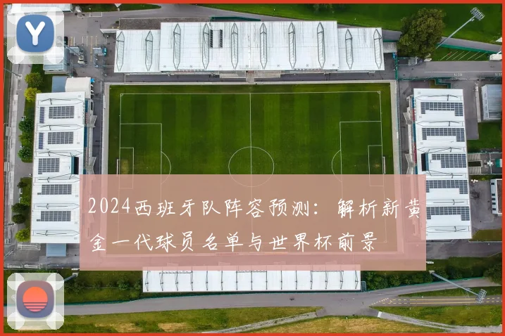 2024西班牙队阵容预测:解析新黄金一代球员名单与世界杯前景