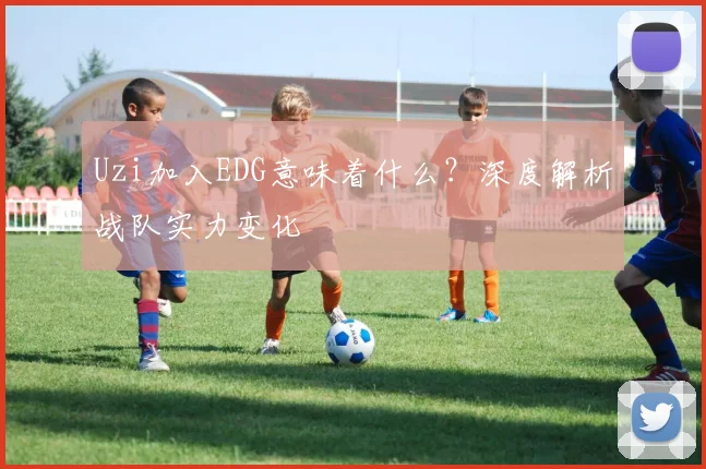 Uzi加入EDG意味着什么？深度解析战队实力变化