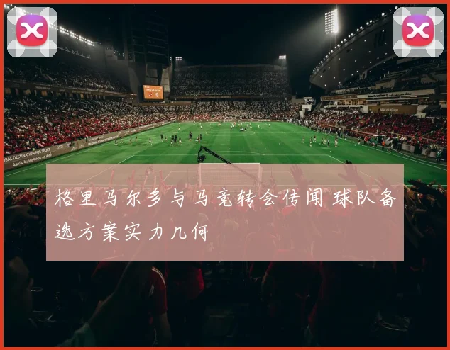 格里马尔多与马竞转会传闻 球队备选方案实力几何