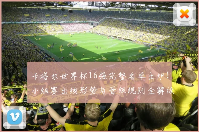 卡塔尔世界杯16强完整名单出炉!小组赛出线形势与晋级规则全解读