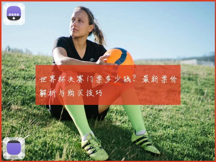 世界杯决赛门票多少钱？最新票价解析与购买技巧