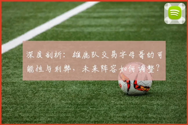 深度剖析:雄鹿队交易字母哥的可能性与利弊,未来阵容如何调整?