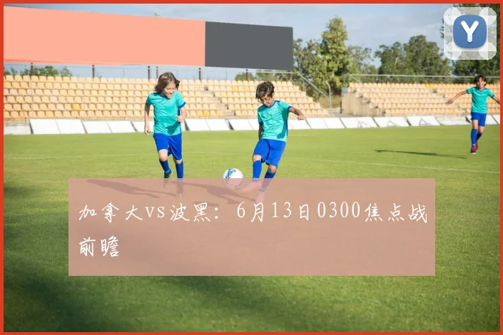 加拿大vs波黑：6月13日0300焦点战前瞻