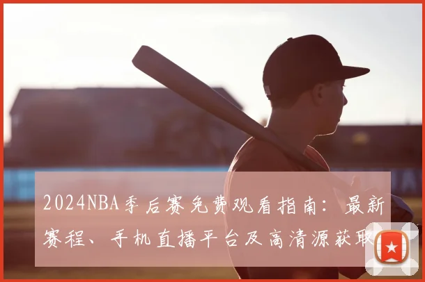 2024NBA季后赛免费观看指南：最新赛程、手机直播平台及高清源获取方法