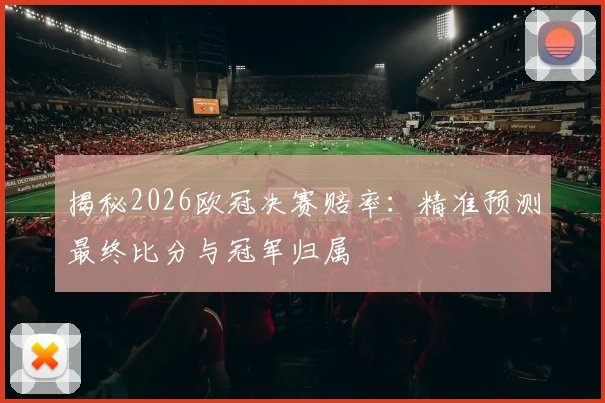 揭秘2026欧冠决赛赔率：精准预测最终比分与冠军归属