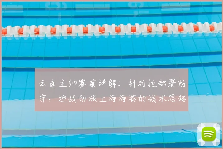 云南主帅赛前详解:针对性部署防守,迎战劲旅上海海港的战术思路