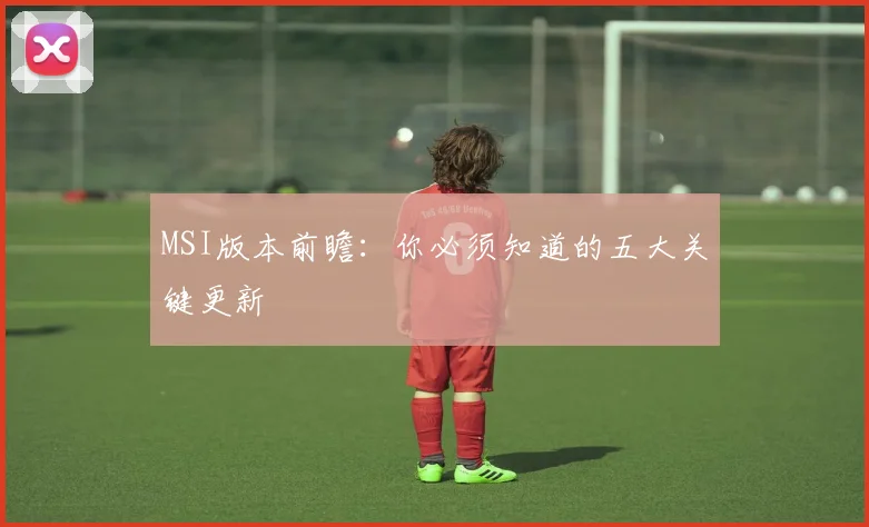 MSI版本前瞻：你必须知道的五大关键更新
