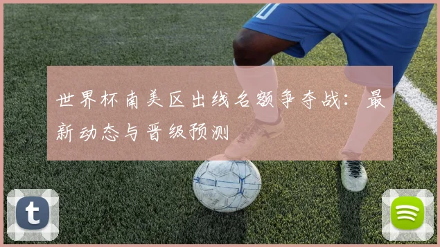 世界杯南美区出线名额争夺战：最新动态与晋级预测