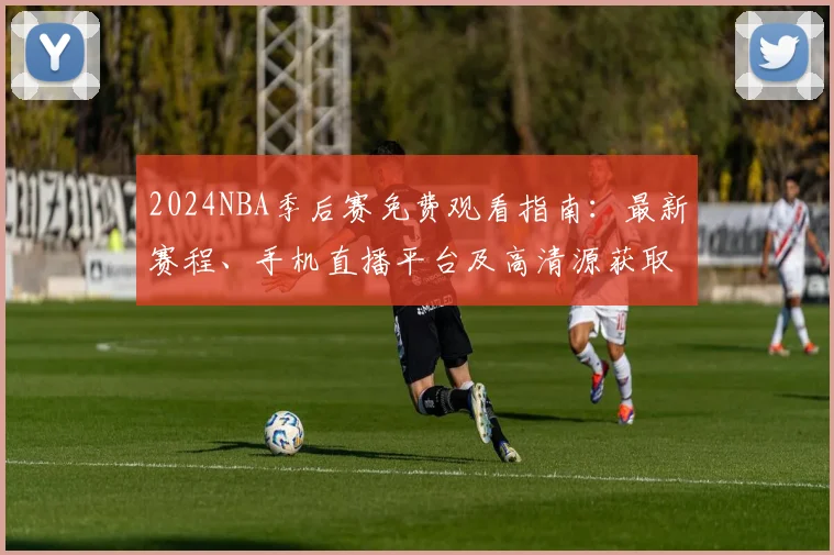 2024NBA季后赛免费观看指南:最新赛程、手机直播平台及高清源获取方法