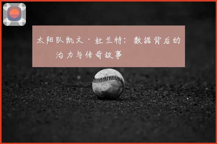 太阳队凯文·杜兰特:数据背后的统治力与传奇故事