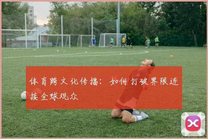 体育跨文化传播：如何打破界限连接全球观众