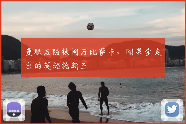 曼联后防铁闸万比萨卡,刚果金走出的英超抢断王