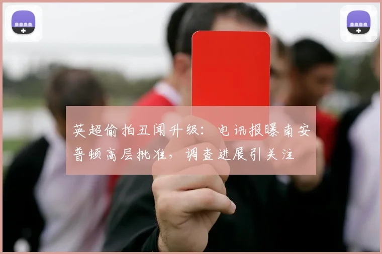 英超偷拍丑闻升级:电讯报曝南安普顿高层批准,调查进展引关注