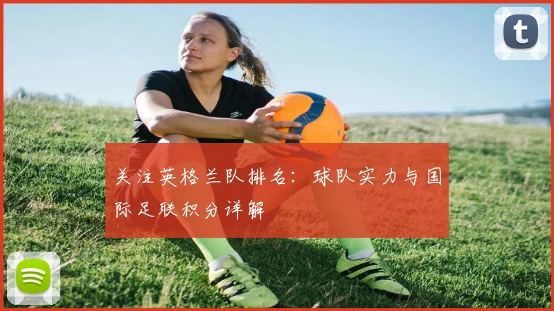关注英格兰队排名：球队实力与国际足联积分详解