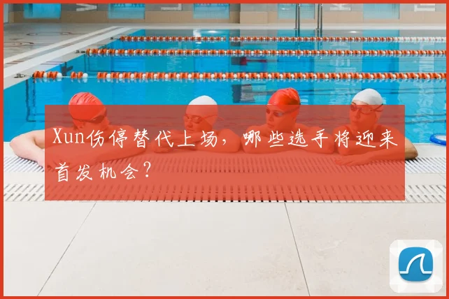 Xun伤停替代上场，哪些选手将迎来首发机会？