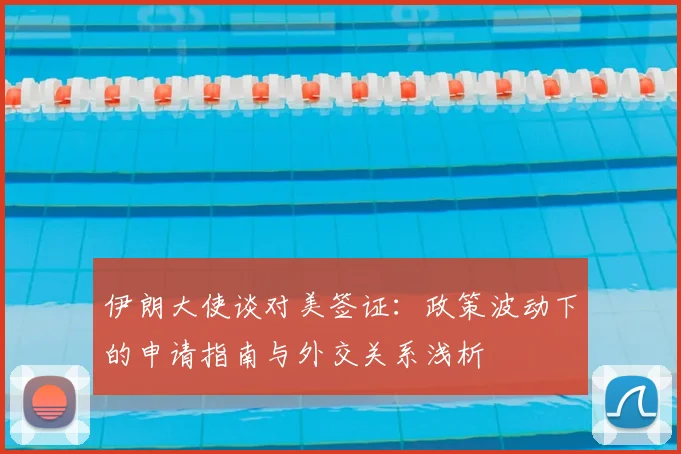 伊朗大使谈对美签证:政策波动下的申请指南与外交关系浅析