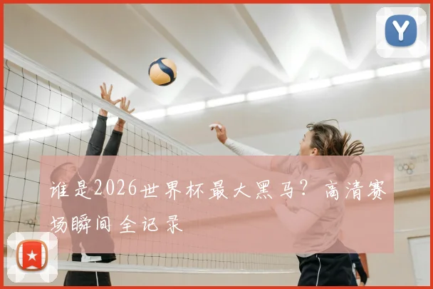 谁是2026世界杯最大黑马？高清赛场瞬间全记录